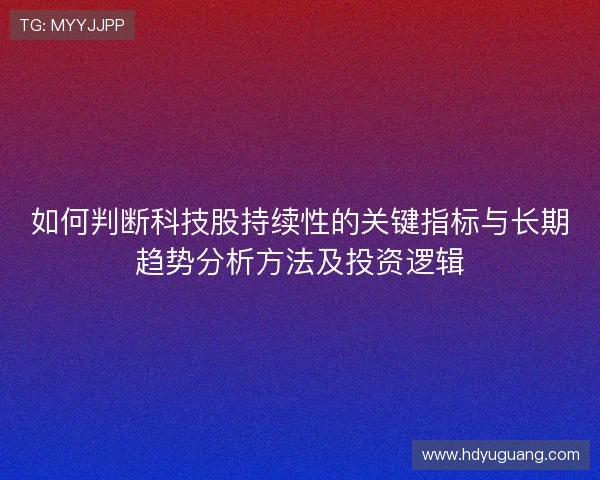 如何判断科技股持续性的关键指标与长期趋势分析方法及投资逻辑